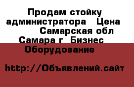 Продам стойку администратора › Цена ­ 8 000 - Самарская обл., Самара г. Бизнес » Оборудование   